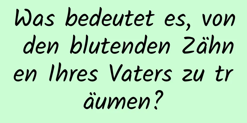 Was bedeutet es, von den blutenden Zähnen Ihres Vaters zu träumen?