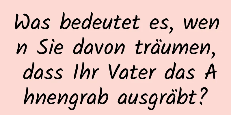 Was bedeutet es, wenn Sie davon träumen, dass Ihr Vater das Ahnengrab ausgräbt?