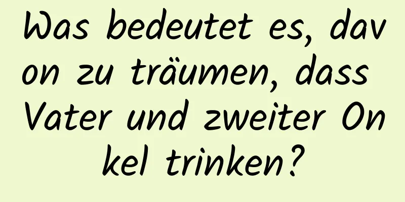 Was bedeutet es, davon zu träumen, dass Vater und zweiter Onkel trinken?