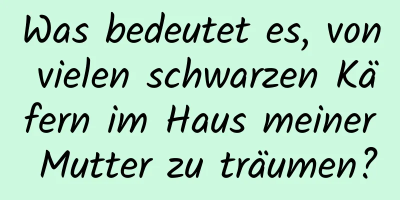 Was bedeutet es, von vielen schwarzen Käfern im Haus meiner Mutter zu träumen?