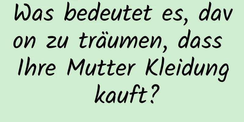 Was bedeutet es, davon zu träumen, dass Ihre Mutter Kleidung kauft?