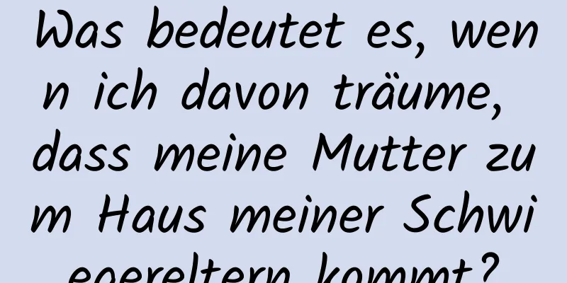 Was bedeutet es, wenn ich davon träume, dass meine Mutter zum Haus meiner Schwiegereltern kommt?