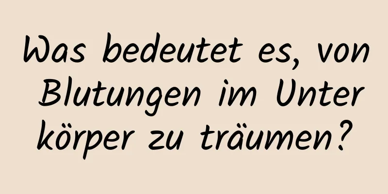 Was bedeutet es, von Blutungen im Unterkörper zu träumen?