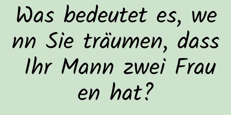 Was bedeutet es, wenn Sie träumen, dass Ihr Mann zwei Frauen hat?