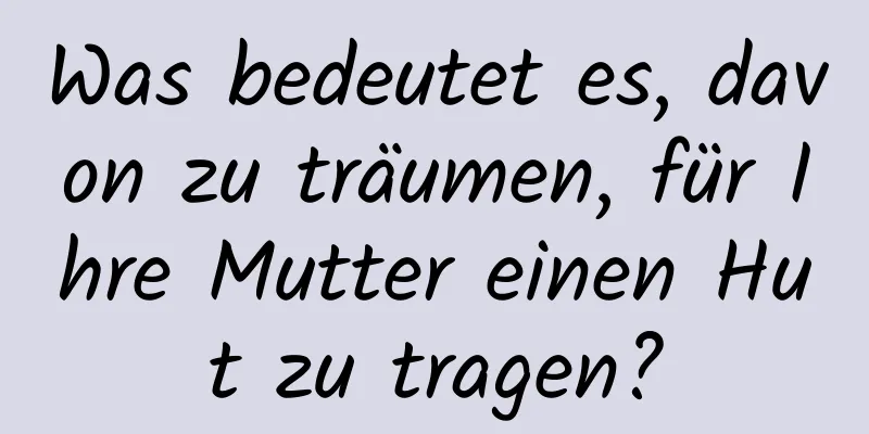 Was bedeutet es, davon zu träumen, für Ihre Mutter einen Hut zu tragen?