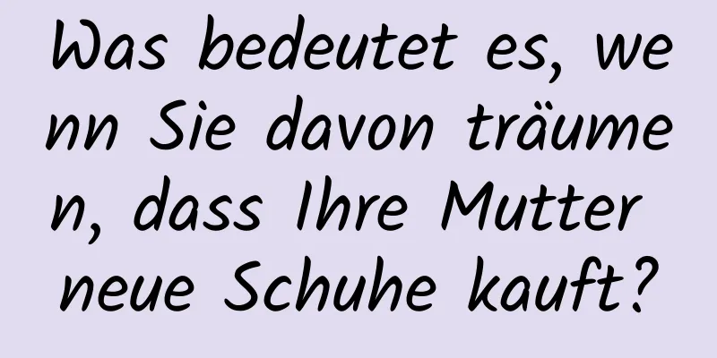 Was bedeutet es, wenn Sie davon träumen, dass Ihre Mutter neue Schuhe kauft?