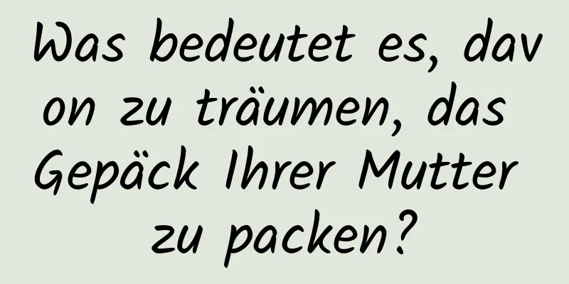 Was bedeutet es, davon zu träumen, das Gepäck Ihrer Mutter zu packen?