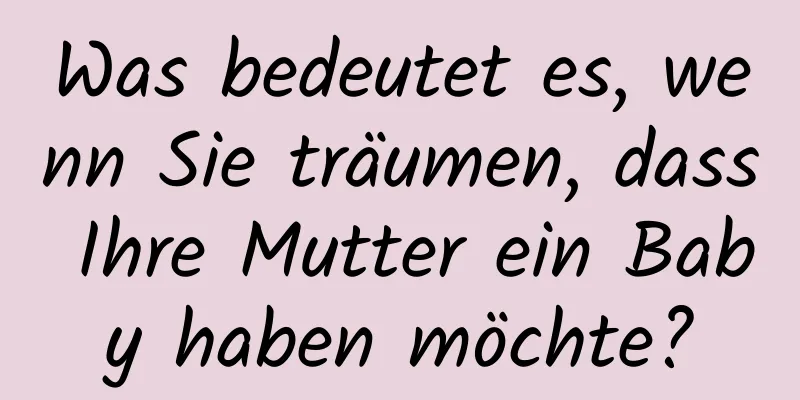 Was bedeutet es, wenn Sie träumen, dass Ihre Mutter ein Baby haben möchte?