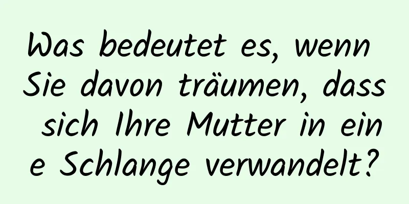 Was bedeutet es, wenn Sie davon träumen, dass sich Ihre Mutter in eine Schlange verwandelt?