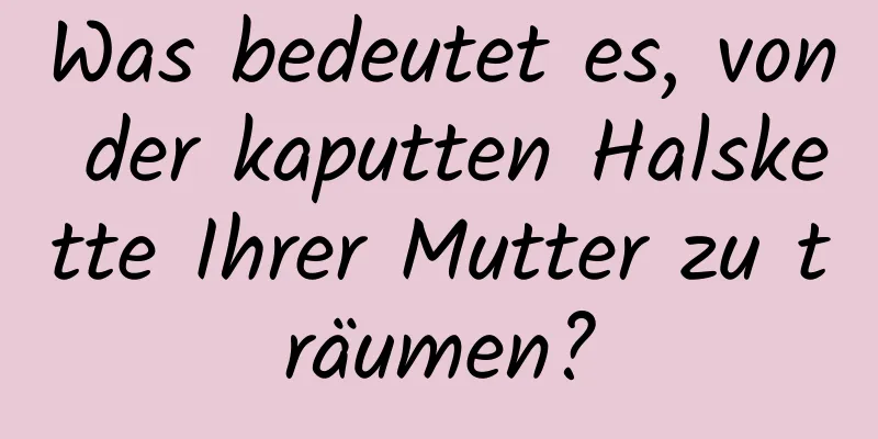 Was bedeutet es, von der kaputten Halskette Ihrer Mutter zu träumen?