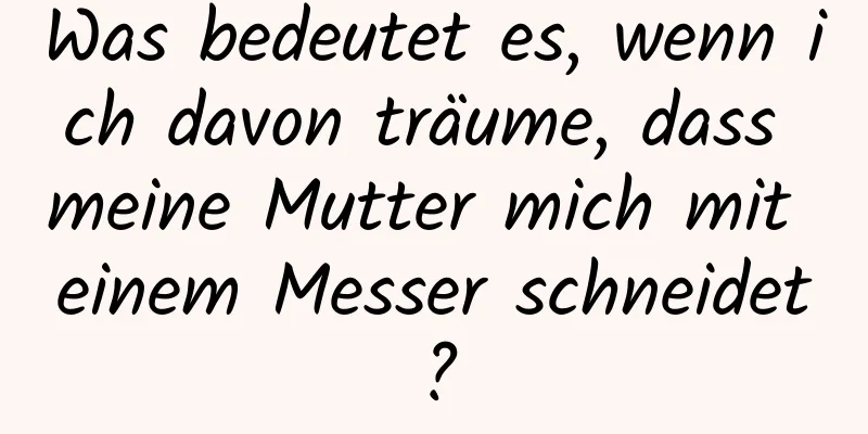 Was bedeutet es, wenn ich davon träume, dass meine Mutter mich mit einem Messer schneidet?