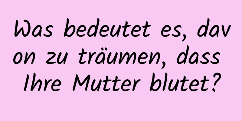 Was bedeutet es, davon zu träumen, dass Ihre Mutter blutet?