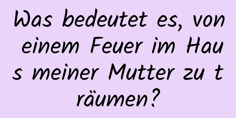 Was bedeutet es, von einem Feuer im Haus meiner Mutter zu träumen?