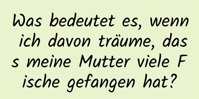 Was bedeutet es, wenn ich davon träume, dass meine Mutter viele Fische gefangen hat?