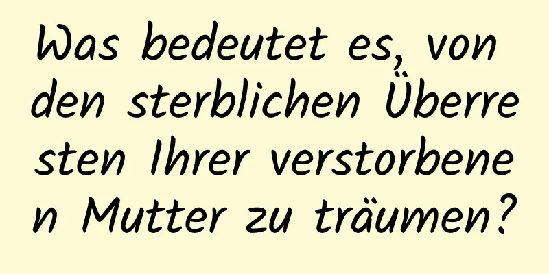 Was bedeutet es, von den sterblichen Überresten Ihrer verstorbenen Mutter zu träumen?