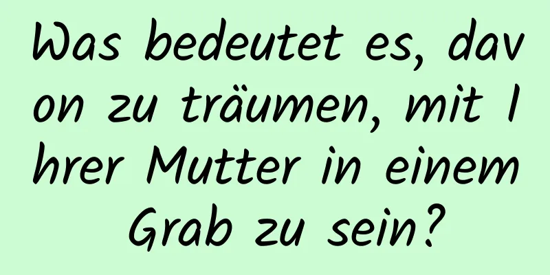 Was bedeutet es, davon zu träumen, mit Ihrer Mutter in einem Grab zu sein?