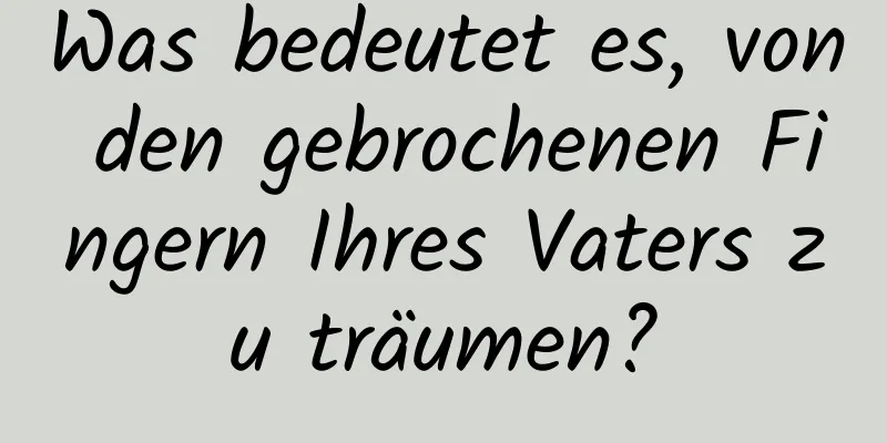 Was bedeutet es, von den gebrochenen Fingern Ihres Vaters zu träumen?