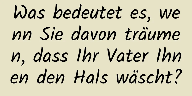 Was bedeutet es, wenn Sie davon träumen, dass Ihr Vater Ihnen den Hals wäscht?