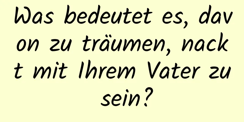 Was bedeutet es, davon zu träumen, nackt mit Ihrem Vater zu sein?