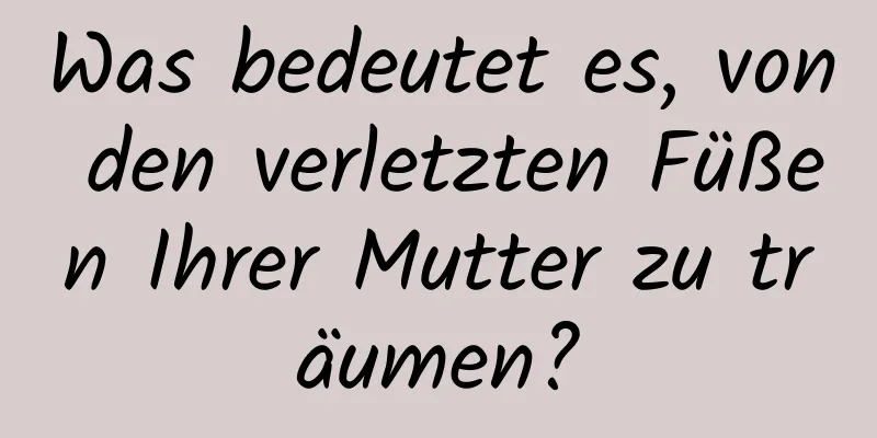 Was bedeutet es, von den verletzten Füßen Ihrer Mutter zu träumen?