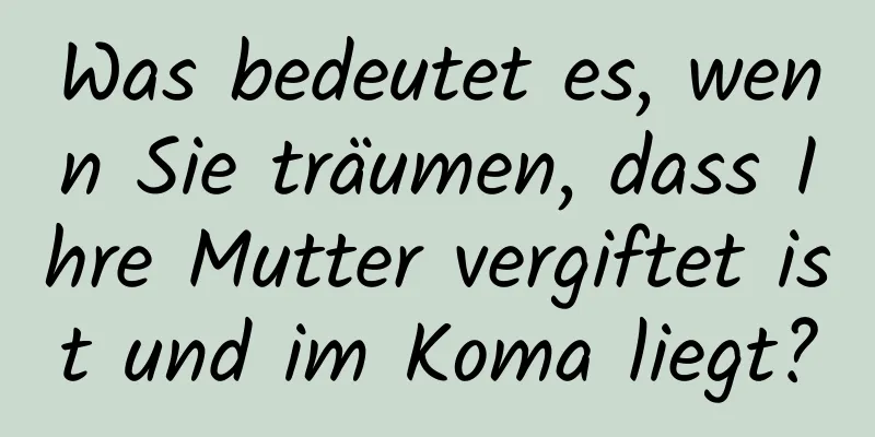 Was bedeutet es, wenn Sie träumen, dass Ihre Mutter vergiftet ist und im Koma liegt?