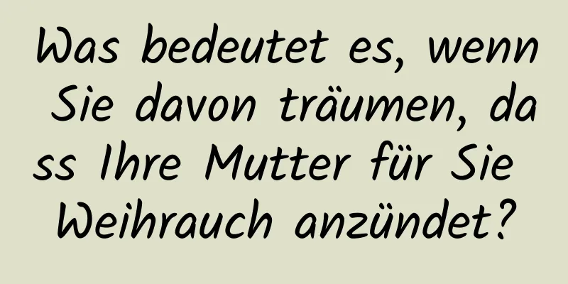 Was bedeutet es, wenn Sie davon träumen, dass Ihre Mutter für Sie Weihrauch anzündet?