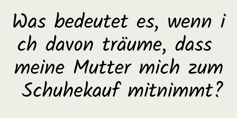 Was bedeutet es, wenn ich davon träume, dass meine Mutter mich zum Schuhekauf mitnimmt?