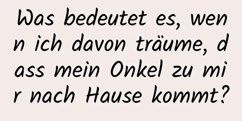 Was bedeutet es, wenn ich davon träume, dass mein Onkel zu mir nach Hause kommt?