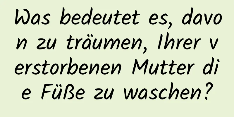 Was bedeutet es, davon zu träumen, Ihrer verstorbenen Mutter die Füße zu waschen?