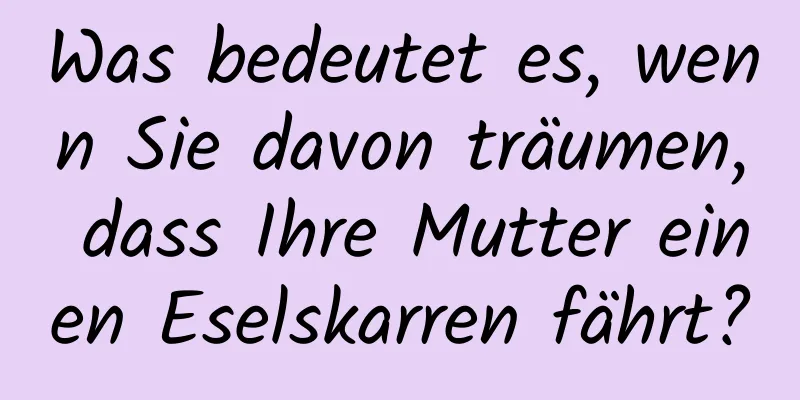 Was bedeutet es, wenn Sie davon träumen, dass Ihre Mutter einen Eselskarren fährt?