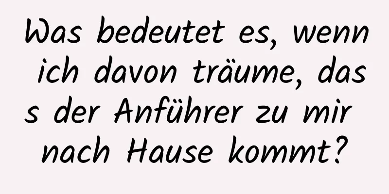 Was bedeutet es, wenn ich davon träume, dass der Anführer zu mir nach Hause kommt?