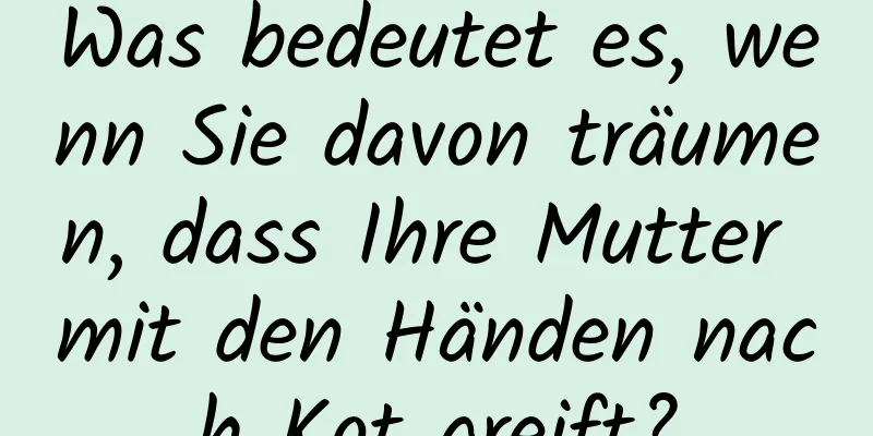 Was bedeutet es, wenn Sie davon träumen, dass Ihre Mutter mit den Händen nach Kot greift?