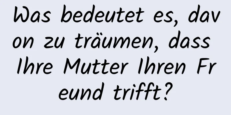 Was bedeutet es, davon zu träumen, dass Ihre Mutter Ihren Freund trifft?