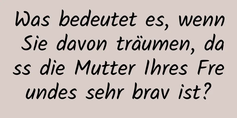 Was bedeutet es, wenn Sie davon träumen, dass die Mutter Ihres Freundes sehr brav ist?