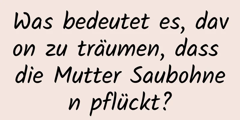 Was bedeutet es, davon zu träumen, dass die Mutter Saubohnen pflückt?