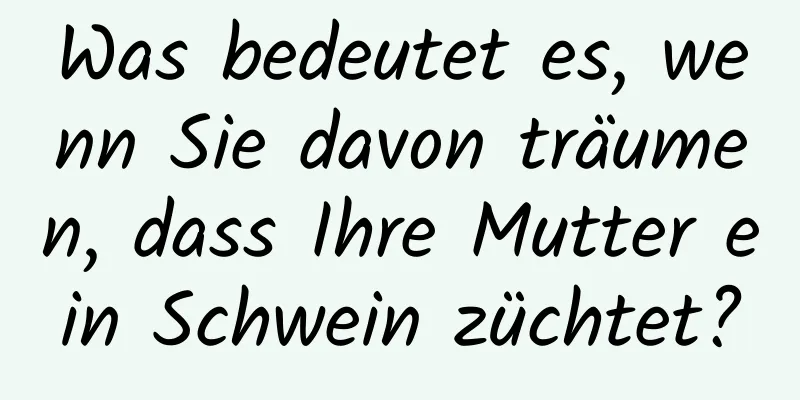 Was bedeutet es, wenn Sie davon träumen, dass Ihre Mutter ein Schwein züchtet?