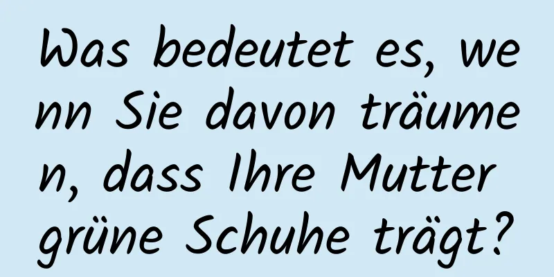 Was bedeutet es, wenn Sie davon träumen, dass Ihre Mutter grüne Schuhe trägt?