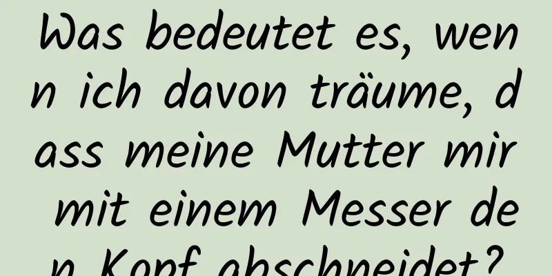 Was bedeutet es, wenn ich davon träume, dass meine Mutter mir mit einem Messer den Kopf abschneidet?