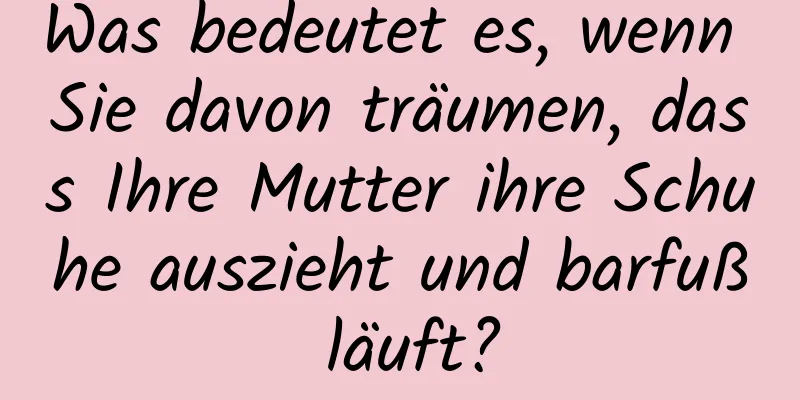 Was bedeutet es, wenn Sie davon träumen, dass Ihre Mutter ihre Schuhe auszieht und barfuß läuft?