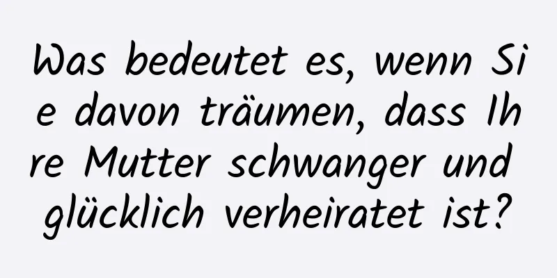 Was bedeutet es, wenn Sie davon träumen, dass Ihre Mutter schwanger und glücklich verheiratet ist?