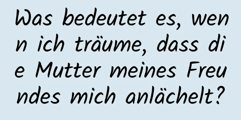 Was bedeutet es, wenn ich träume, dass die Mutter meines Freundes mich anlächelt?