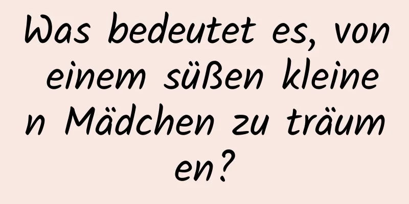 Was bedeutet es, von einem süßen kleinen Mädchen zu träumen?