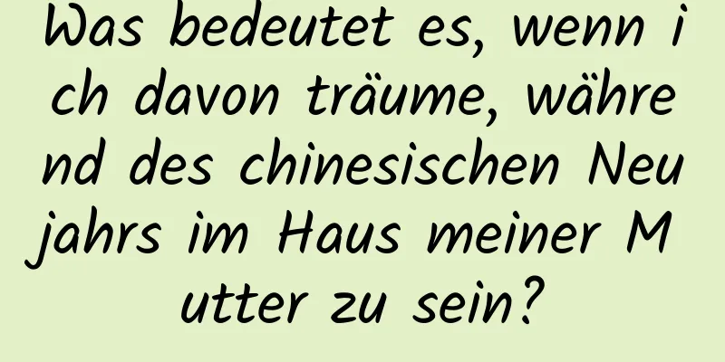 Was bedeutet es, wenn ich davon träume, während des chinesischen Neujahrs im Haus meiner Mutter zu sein?