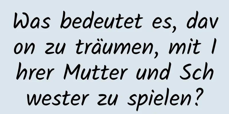 Was bedeutet es, davon zu träumen, mit Ihrer Mutter und Schwester zu spielen?