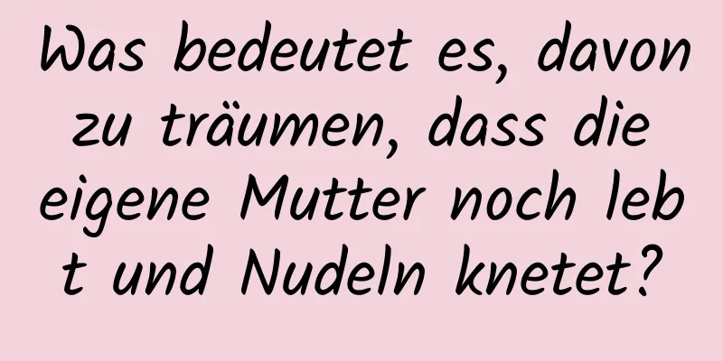 Was bedeutet es, davon zu träumen, dass die eigene Mutter noch lebt und Nudeln knetet?