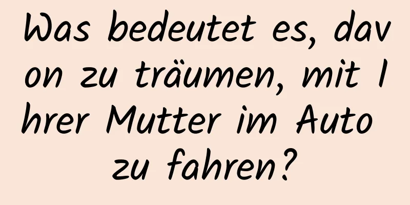 Was bedeutet es, davon zu träumen, mit Ihrer Mutter im Auto zu fahren?