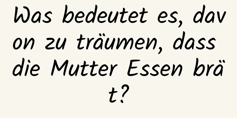 Was bedeutet es, davon zu träumen, dass die Mutter Essen brät?