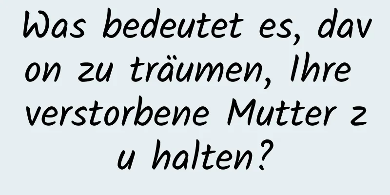 Was bedeutet es, davon zu träumen, Ihre verstorbene Mutter zu halten?