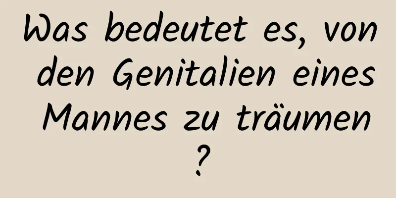 Was bedeutet es, von den Genitalien eines Mannes zu träumen?