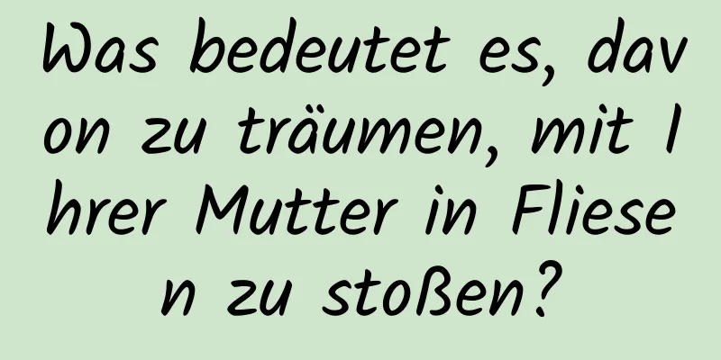 Was bedeutet es, davon zu träumen, mit Ihrer Mutter in Fliesen zu stoßen?